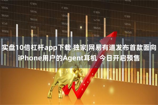 实盘10倍杠杆app下载 独家|网易有道发布首款面向iPhone用户的Agent耳机 今日开启预售