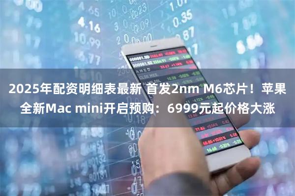 2025年配资明细表最新 首发2nm M6芯片！苹果全新Mac mini开启预购：6999元起价格大涨